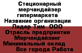 Стационарный мерчандайзер гипермаркета › Название организации ­ Лидер Тим, ООО › Отрасль предприятия ­ Мерчендайзинг › Минимальный оклад ­ 25 000 - Все города Работа » Вакансии   . Архангельская обл.,Северодвинск г.